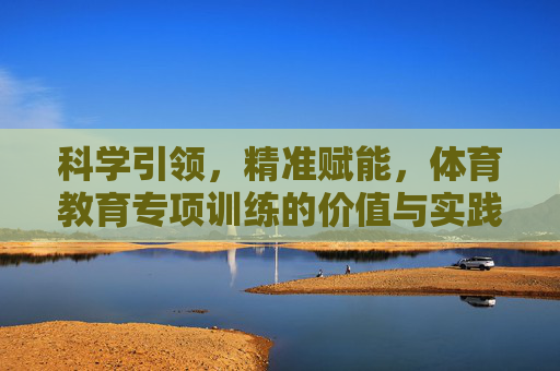 科学引领,精准赋能,体育教育专项训练的价值与实践路径,科学引领精准赋能,体育教育专项训练的价值与实践路径 科学引领,精准赋能,体育教育专项训练的价值与实践路径,科学引领精准赋能,体育教育专项训练的价值与实践路径