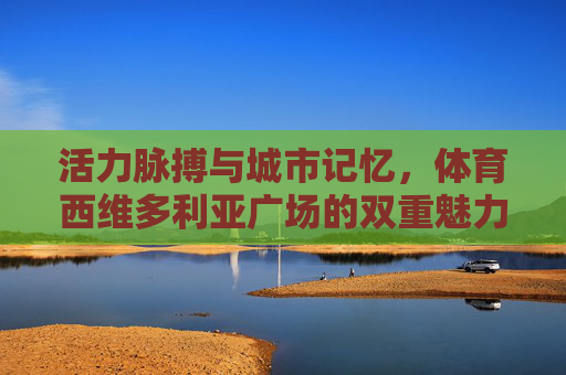 活力脉搏与城市记忆，体育西维多利亚广场的双重魅力，体育西维多利亚广场，活力与记忆的双重魅力