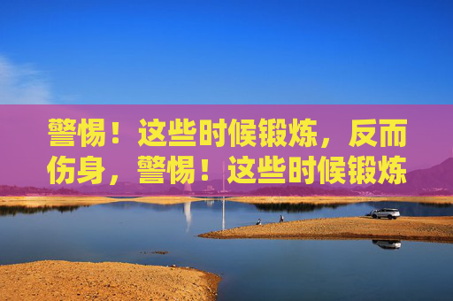 警惕！这些时候锻炼，反而伤身，警惕！这些时候锻炼，反而伤身