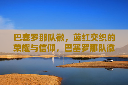 巴塞罗那队徽，蓝红交织的荣耀与信仰，巴塞罗那队徽，蓝红交织的荣耀与信仰