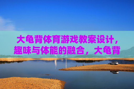 大龟背体育游戏教案设计,趣味与体能的融合,大龟背体育游戏教案,趣味与体能融合 大龟背体育游戏教案设计,趣味与体能的融合,大龟背体育游戏教案,趣味与体能融合