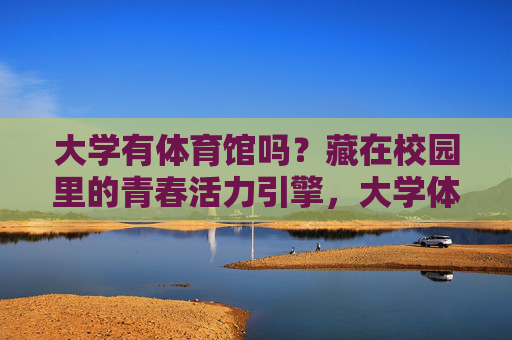 大学有体育馆吗?藏在校园里的青春活力引擎,大学体育馆,藏在校园里的青春活力引擎 大学有体育馆吗?藏在校园里的青春活力引擎,大学体育馆,藏在校园里的青春活力引擎