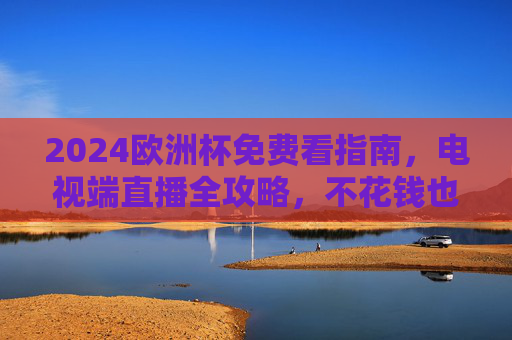 2024欧洲杯免费看指南,电视端直播全攻略,不花钱也能嗨翻夏日!2024欧洲杯免费看电视端全攻略,不花钱嗨翻夏日! 2024欧洲杯免费看指南,电视端直播全攻略,不花钱也能嗨翻夏日!2024欧洲杯免费看电视端全攻略,不花钱嗨翻夏日!