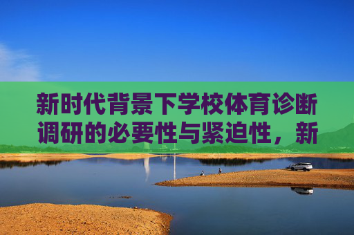 新时代背景下学校体育诊断调研的必要性与紧迫性,新时代背景下学校体育诊断调研的必要性与紧迫性 新时代背景下学校体育诊断调研的必要性与紧迫性,新时代背景下学校体育诊断调研的必要性与紧迫性