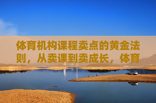 体育机构课程卖点的黄金法则,从卖课到卖成长,体育机构课程卖点黄金法则,从卖课到卖成长 体育机构课程卖点的黄金法则,从卖课到卖成长,体育机构课程卖点黄金法则,从卖课到卖成长
