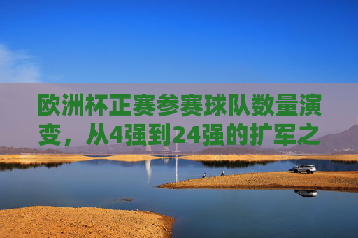 欧洲杯正赛参赛球队数量演变,从4强到24强的扩军之路,欧洲杯正赛参赛球队数量演变,从4强到24强的扩军之路 欧洲杯正赛参赛球队数量演变,从4强到24强的扩军之路,欧洲杯正赛参赛球队数量演变,从4强到24强的扩军之路