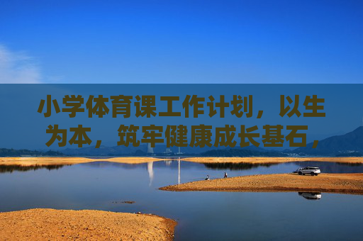 小学体育课工作计划,以生为本,筑牢健康成长基石,以生为本的小学体育课计划,筑牢健康成长基石 小学体育课工作计划,以生为本,筑牢健康成长基石,以生为本的小学体育课计划,筑牢健康成长基石