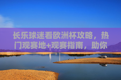长乐球迷看欧洲杯攻略,热门观赛地+观赛指南,助你畅享足球盛宴,长乐球迷欧洲杯观赛攻略,热门地+指南助你畅享足球盛宴 长乐球迷看欧洲杯攻略,热门观赛地+观赛指南,助你畅享足球盛宴,长乐球迷欧洲杯观赛攻略,热门地+指南助你畅享足球盛宴
