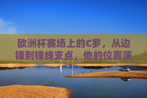 欧洲杯赛场上的C罗,从边锋到锋线支点,他的位置演变与核心角色,欧洲赛场上C罗,从边锋到锋线支点的蜕变与核心担当 欧洲杯赛场上的C罗,从边锋到锋线支点,他的位置演变与核心角色,欧洲赛场上C罗,从边锋到锋线支点的蜕变与核心担当