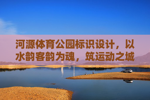河源体育公园标识设计,以水韵客韵为魂,筑运动之城视觉名片,河源体育公园标识,水韵客韵筑运动之城名片 河源体育公园标识设计,以水韵客韵为魂,筑运动之城视觉名片,河源体育公园标识,水韵客韵筑运动之城名片