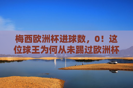 梅西欧洲杯进球数,0!这位球王为何从未踢过欧洲杯?梅西欧洲杯0进球,为何他从未踢过欧洲杯? 梅西欧洲杯进球数,0!这位球王为何从未踢过欧洲杯?梅西欧洲杯0进球,为何他从未踢过欧洲杯?
