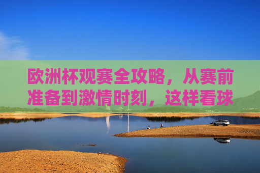 欧洲杯观赛全攻略,从赛前准备到激情时刻,这样看球才过瘾!欧洲杯观赛全攻略,从赛前准备到激情时刻,这样看球才过瘾! 欧洲杯观赛全攻略,从赛前准备到激情时刻,这样看球才过瘾!欧洲杯观赛全攻略,从赛前准备到激情时刻,这样看球才过瘾!