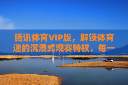 腾讯体育VIP版,解锁体育迷的沉浸式观赛特权,每一秒都值回票价,腾讯体育VIP,沉浸式观赛,每一秒都值回票价 腾讯体育VIP版,解锁体育迷的沉浸式观赛特权,每一秒都值回票价,腾讯体育VIP,沉浸式观赛,每一秒都值回票价