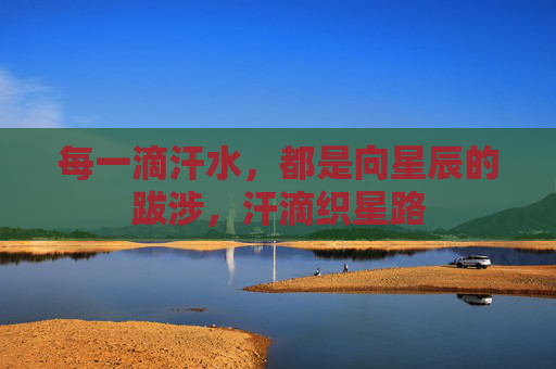 每一滴汗水,都是向星辰的跋涉,汗滴织星路 每一滴汗水,都是向星辰的跋涉,汗滴织星路