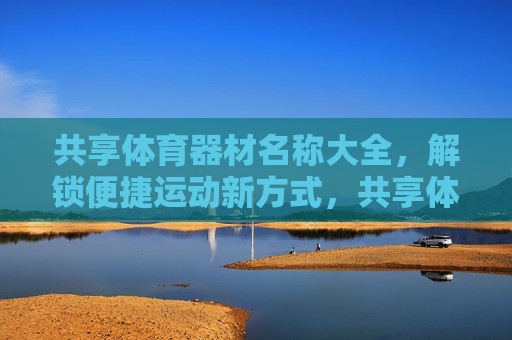 共享体育器材名称大全,解锁便捷运动新方式,共享体育器材名称大全,解锁便捷运动新方式 共享体育器材名称大全,解锁便捷运动新方式,共享体育器材名称大全,解锁便捷运动新方式