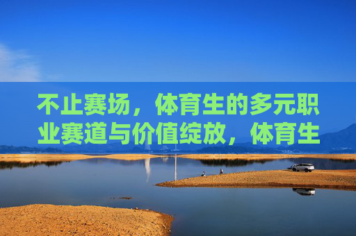 不止赛场,体育生的多元职业赛道与价值绽放,体育生多元赛道,赛场之外的价值绽放 不止赛场,体育生的多元职业赛道与价值绽放,体育生多元赛道,赛场之外的价值绽放