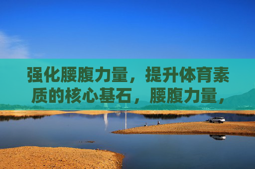 强化腰腹力量，提升体育素质的核心基石，腰腹力量，体育素质的核心基石