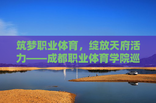 筑梦职业体育，绽放天府活力——成都职业体育学院巡礼，成都职业体育学院，筑梦职业体育 绽放天府活力