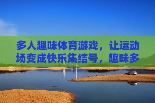多人趣味体育游戏,让运动场变成快乐集结号,趣味多人运动,快乐集结号 多人趣味体育游戏,让运动场变成快乐集结号,趣味多人运动,快乐集结号