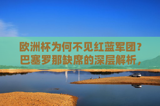 欧洲杯为何不见红蓝军团?巴塞罗那缺席的深层解析,红蓝军团缺席欧洲杯,巴塞罗那的深层解析 欧洲杯为何不见红蓝军团?巴塞罗那缺席的深层解析,红蓝军团缺席欧洲杯,巴塞罗那的深层解析