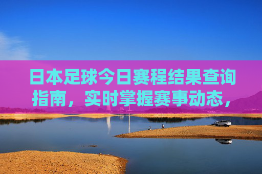 日本足球今日赛程结果查询指南,实时掌握赛事动态,日本足球今日赛程结果实时查询指南 日本足球今日赛程结果查询指南,实时掌握赛事动态,日本足球今日赛程结果实时查询指南