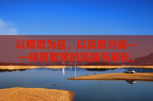 以规范为基,以反思为翼——体育教学的实践与成长,规范筑基,反思赋能,体育教学的实践成长 以规范为基,以反思为翼——体育教学的实践与成长,规范筑基,反思赋能,体育教学的实践成长