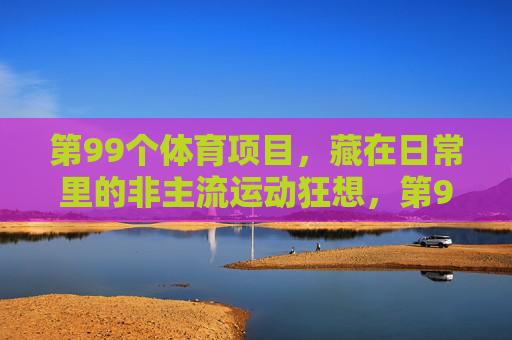 第99个体育项目,藏在日常里的非主流运动狂想,第99个体育项目,藏在日常的非主流运动狂想 第99个体育项目,藏在日常里的非主流运动狂想,第99个体育项目,藏在日常的非主流运动狂想