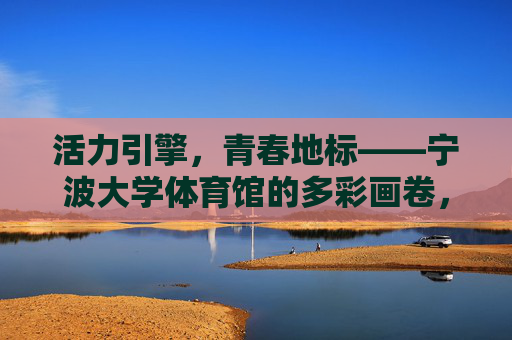 活力引擎,青春地标——宁波大学体育馆的多彩画卷,活力引擎,青春地标——宁波大学体育馆的多彩画卷 活力引擎,青春地标——宁波大学体育馆的多彩画卷,活力引擎,青春地标——宁波大学体育馆的多彩画卷
