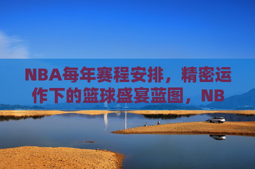 NBA每年赛程安排,精密运作下的篮球盛宴蓝图,NBA赛程,精密运作下的篮球盛宴蓝图 NBA每年赛程安排,精密运作下的篮球盛宴蓝图,NBA赛程,精密运作下的篮球盛宴蓝图