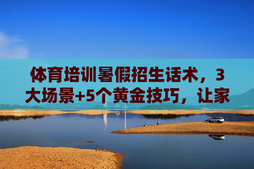 体育培训暑假招生话术,3大场景+5个黄金技巧,让家长主动报名,体育培训暑假招生话术,3大场景+5个黄金技巧,让家长主动报名 体育培训暑假招生话术,3大场景+5个黄金技巧,让家长主动报名,体育培训暑假招生话术,3大场景+5个黄金技巧,让家长主动报名