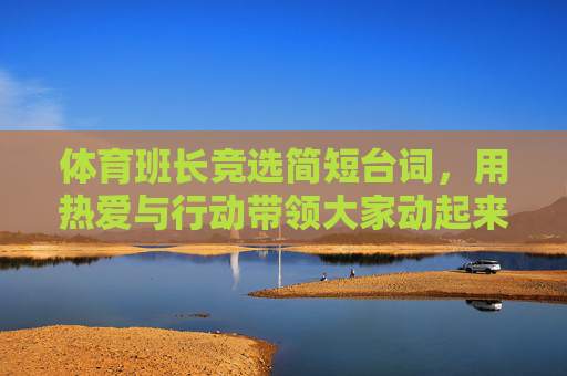 体育班长竞选简短台词,用热爱与行动带领大家动起来,热爱与行动,体育班长竞选带大家动起来 体育班长竞选简短台词,用热爱与行动带领大家动起来,热爱与行动,体育班长竞选带大家动起来