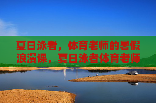 夏日泳者,体育老师的暑假浪漫课,夏日泳者体育老师的浪漫课 夏日泳者,体育老师的暑假浪漫课,夏日泳者体育老师的浪漫课