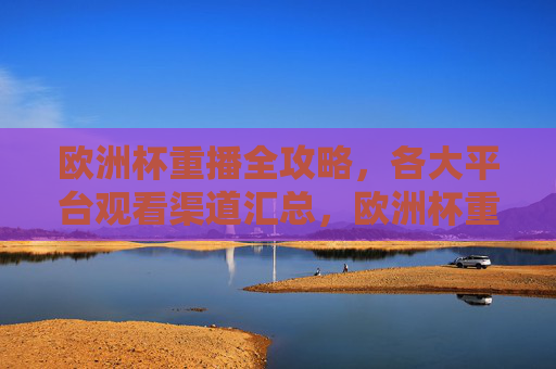 欧洲杯重播全攻略,各大平台观看渠道汇总,欧洲杯重播全攻略,各大平台观看渠道汇总 欧洲杯重播全攻略,各大平台观看渠道汇总,欧洲杯重播全攻略,各大平台观看渠道汇总