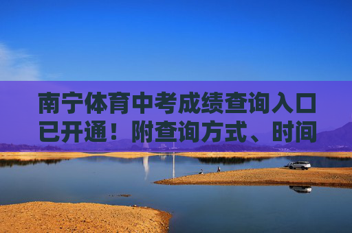 南宁体育中考成绩查询入口已开通！附查询方式、时间及注意事项，南宁体育中考成绩查询入口已开通！附查询方式、时间及注意事项
