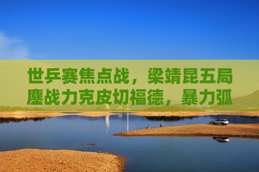 世乒赛焦点战,梁靖昆五局鏖战力克皮切福德,暴力弧圈书写中国力量,梁靖昆世乒赛五局鏖战力克皮切福德 暴力弧圈书写中国力量 世乒赛焦点战,梁靖昆五局鏖战力克皮切福德,暴力弧圈书写中国力量,梁靖昆世乒赛五局鏖战力克皮切福德 暴力弧圈书写中国力量