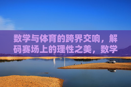 数学与体育的跨界交响,解码赛场上的理性之美,数学与体育,赛场理性的交响之美 数学与体育的跨界交响,解码赛场上的理性之美,数学与体育,赛场理性的交响之美