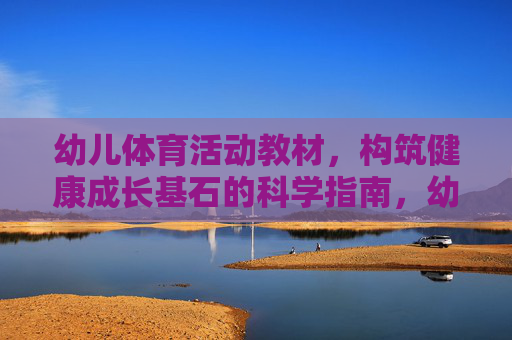 幼儿体育活动教材,构筑健康成长基石的科学指南,幼儿体育活动教材,构筑健康成长的科学指南 幼儿体育活动教材,构筑健康成长基石的科学指南,幼儿体育活动教材,构筑健康成长的科学指南