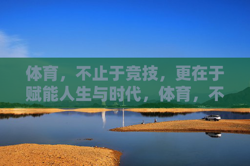 体育,不止于竞技,更在于赋能人生与时代,体育,不止竞技,赋能人生与时代 体育,不止于竞技,更在于赋能人生与时代,体育,不止竞技,赋能人生与时代