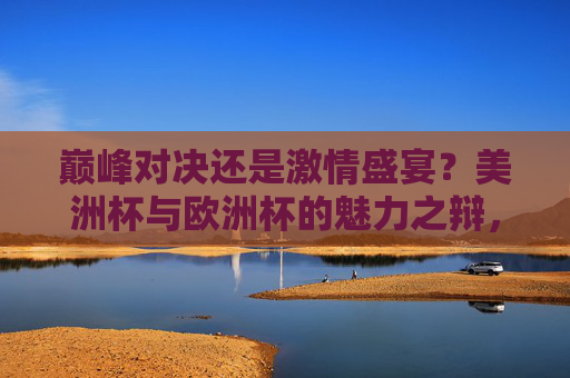 巅峰对决还是激情盛宴?美洲杯与欧洲杯的魅力之辩,巅峰对决VS激情盛宴,美洲杯与欧洲杯魅力之辩 巅峰对决还是激情盛宴?美洲杯与欧洲杯的魅力之辩,巅峰对决VS激情盛宴,美洲杯与欧洲杯魅力之辩