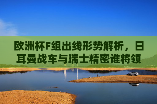 欧洲杯F组出线形势解析,日耳曼战车与瑞士精密谁将领跑?欧洲杯F组出线形势,日耳曼战车与瑞士精密谁能领跑? 欧洲杯F组出线形势解析,日耳曼战车与瑞士精密谁将领跑?欧洲杯F组出线形势,日耳曼战车与瑞士精密谁能领跑?