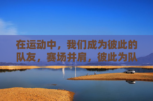 在运动中，我们成为彼此的队友，赛场并肩，彼此为队友