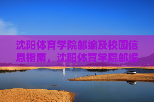 沈阳体育学院邮编及校园信息指南，沈阳体育学院邮编及校园信息指南