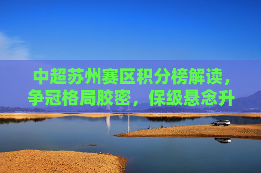 中超苏州赛区积分榜解读,争冠格局胶密,保级悬念升级,中超苏州赛区积分榜解读,争冠胶着,保级悬念升级 中超苏州赛区积分榜解读,争冠格局胶密,保级悬念升级,中超苏州赛区积分榜解读,争冠胶着,保级悬念升级