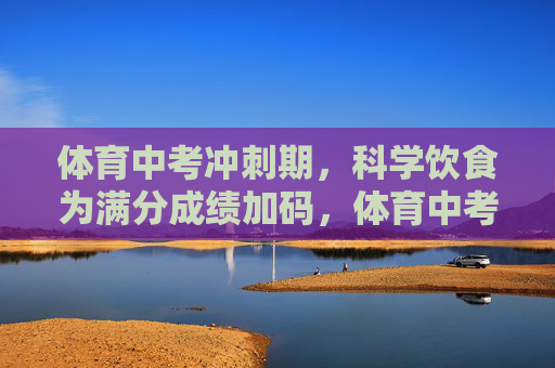 体育中考冲刺期，科学饮食为满分成绩加码，体育中考冲刺期，科学饮食为满分加码