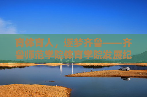 育体育人,逐梦齐鲁——齐鲁师范学院体育学院发展纪实,育体育人,逐梦齐鲁——齐鲁师范学院体育学院发展纪实 育体育人,逐梦齐鲁——齐鲁师范学院体育学院发展纪实,育体育人,逐梦齐鲁——齐鲁师范学院体育学院发展纪实