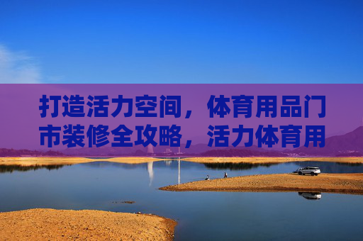 打造活力空间,体育用品门市装修全攻略,活力体育用品门市装修全攻略 打造活力空间,体育用品门市装修全攻略,活力体育用品门市装修全攻略