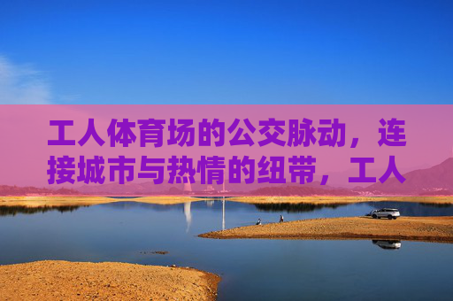 工人体育场的公交脉动,连接城市与热情的纽带,工人体育场公交脉动,城市与热情的纽带 工人体育场的公交脉动,连接城市与热情的纽带,工人体育场公交脉动,城市与热情的纽带