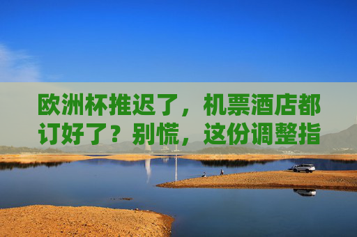 欧洲杯推迟了,机票酒店都订好了?别慌,这份调整指南请收好,欧洲杯推迟,机票酒店已订?调整指南请收好 欧洲杯推迟了,机票酒店都订好了?别慌,这份调整指南请收好,欧洲杯推迟,机票酒店已订?调整指南请收好