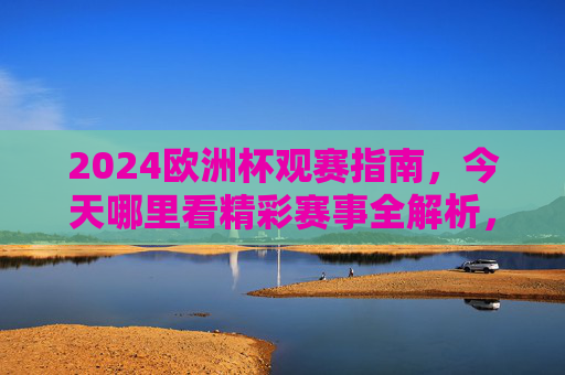 2024欧洲杯观赛指南,今天哪里看精彩赛事全解析,2024欧洲杯观赛指南,今天看哪里?精彩赛事全解析 2024欧洲杯观赛指南,今天哪里看精彩赛事全解析,2024欧洲杯观赛指南,今天看哪里?精彩赛事全解析