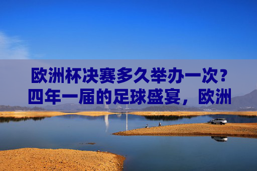 欧洲杯决赛多久举办一次?四年一届的足球盛宴,欧洲杯决赛,四年一届的足球盛宴 欧洲杯决赛多久举办一次?四年一届的足球盛宴,欧洲杯决赛,四年一届的足球盛宴